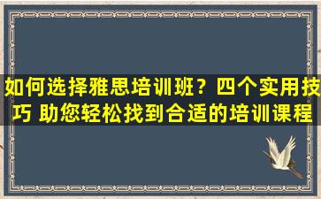 如何选择雅思培训班？四个实用技巧 助您轻松找到合适的培训课程